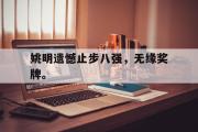 米兰体育中国官网-姚明遗憾止步八强，无缘奖牌。