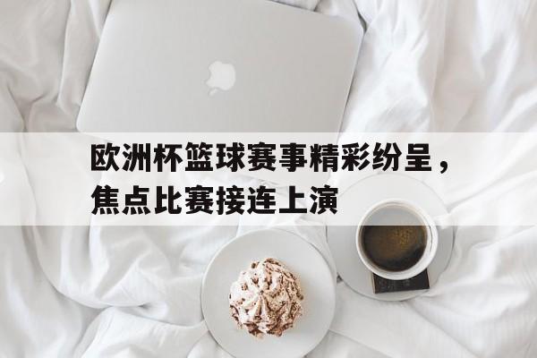 欧洲杯篮球赛事精彩纷呈，焦点比赛接连上演