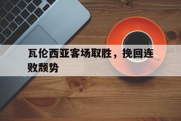 瓦伦西亚客场取胜，挽回连败颓势