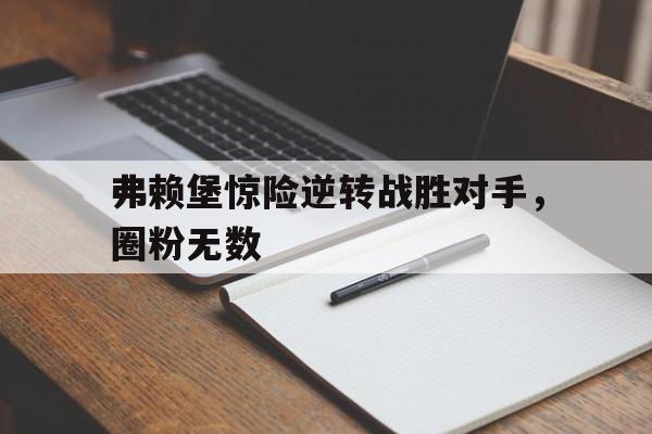 弗赖堡惊险逆转战胜对手，圈粉无数